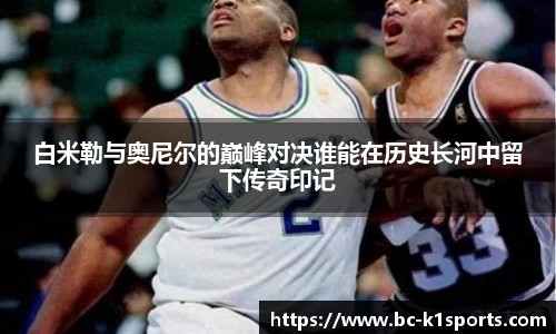 白米勒与奥尼尔的巅峰对决谁能在历史长河中留下传奇印记