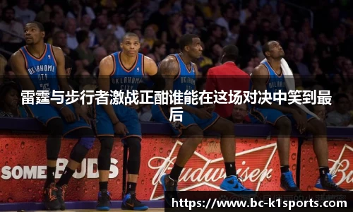雷霆与步行者激战正酣谁能在这场对决中笑到最后