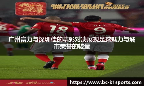 广州富力与深圳佳的精彩对决展现足球魅力与城市荣誉的较量