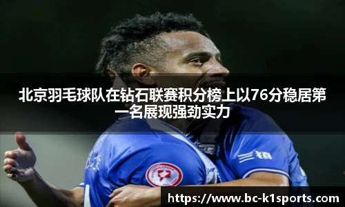 北京羽毛球队在钻石联赛积分榜上以76分稳居第一名展现强劲实力